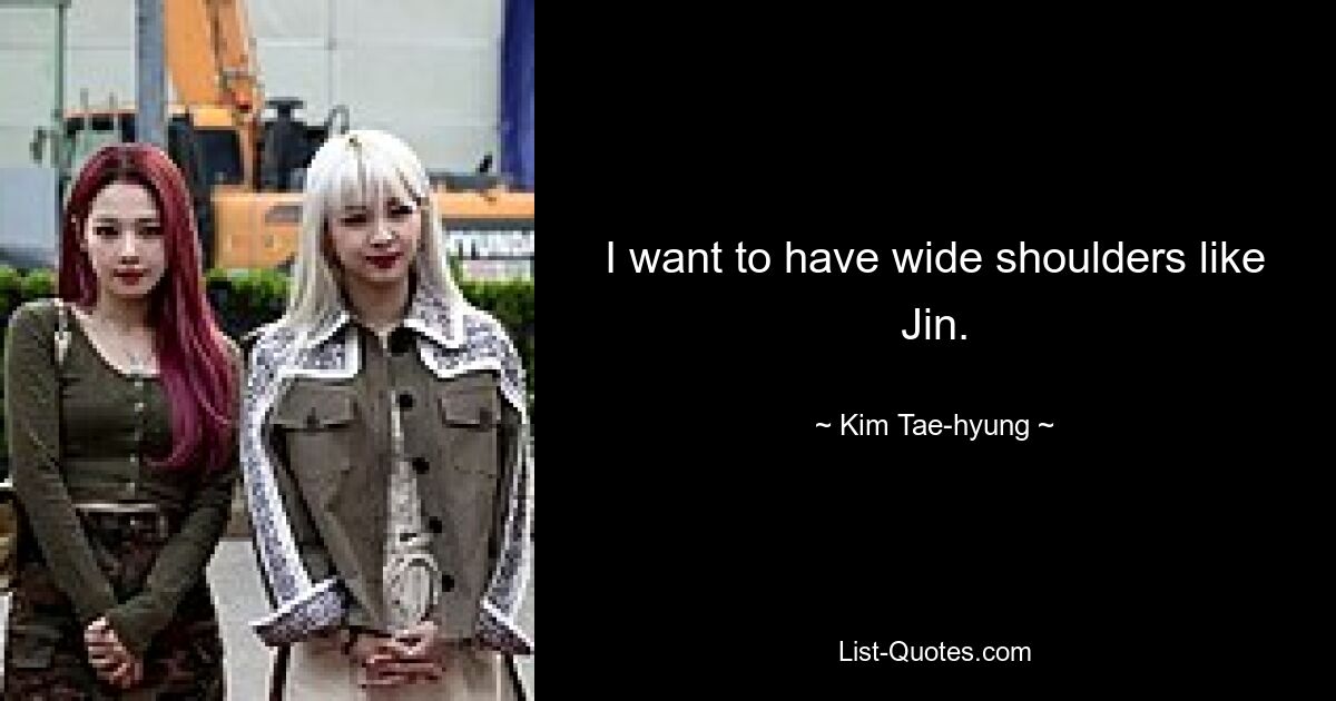 I want to have wide shoulders like Jin. — © Kim Tae-hyung