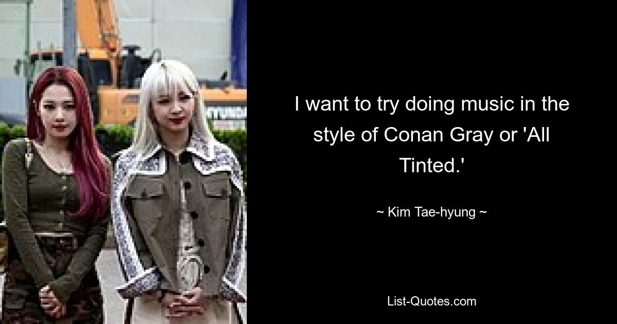 I want to try doing music in the style of Conan Gray or 'All Tinted.' — © Kim Tae-hyung