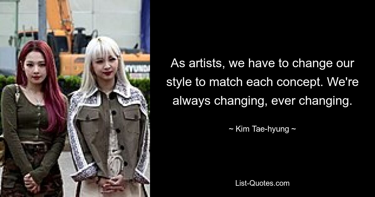 As artists, we have to change our style to match each concept. We're always changing, ever changing. — © Kim Tae-hyung