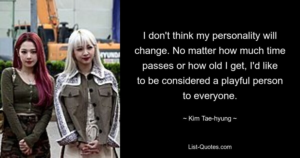 I don't think my personality will change. No matter how much time passes or how old I get, I'd like to be considered a playful person to everyone. — © Kim Tae-hyung