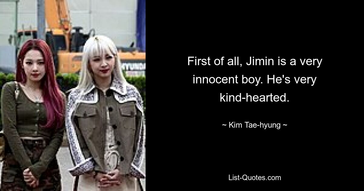 First of all, Jimin is a very innocent boy. He's very kind-hearted. — © Kim Tae-hyung