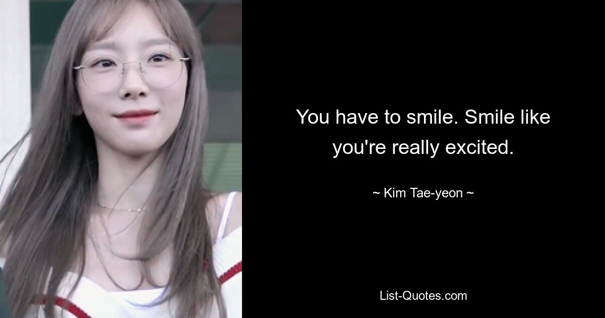 You have to smile. Smile like you're really excited. — © Kim Tae-yeon