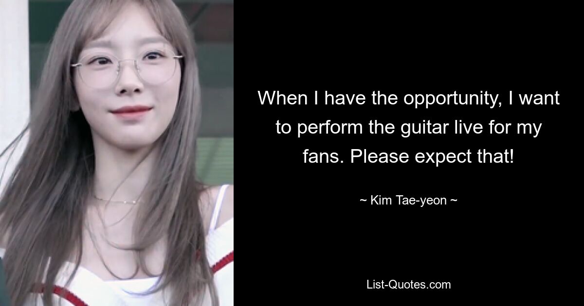 When I have the opportunity, I want to perform the guitar live for my fans. Please expect that! — © Kim Tae-yeon