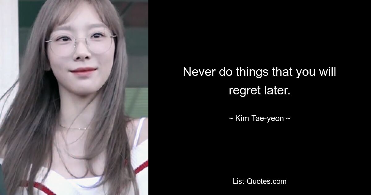 Never do things that you will regret later. — © Kim Tae-yeon