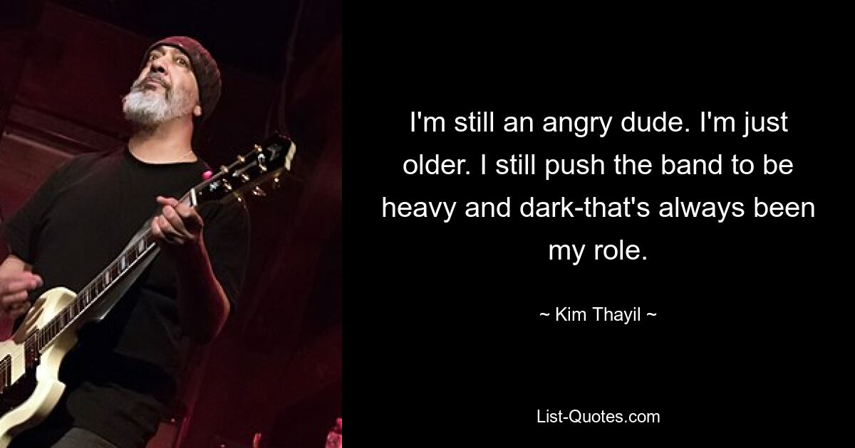 I'm still an angry dude. I'm just older. I still push the band to be heavy and dark-that's always been my role. — © Kim Thayil