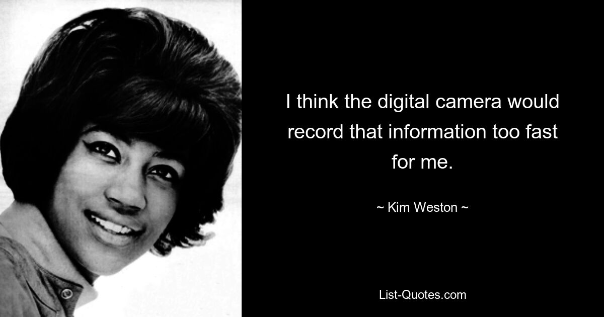 I think the digital camera would record that information too fast for me. — © Kim Weston