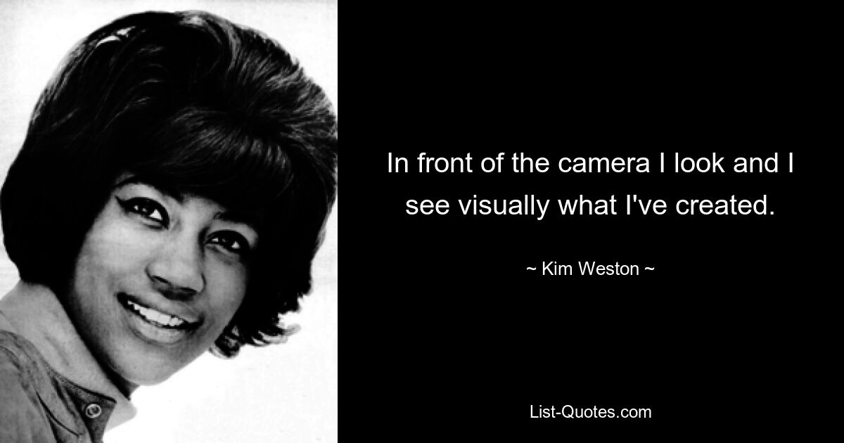 In front of the camera I look and I see visually what I've created. — © Kim Weston