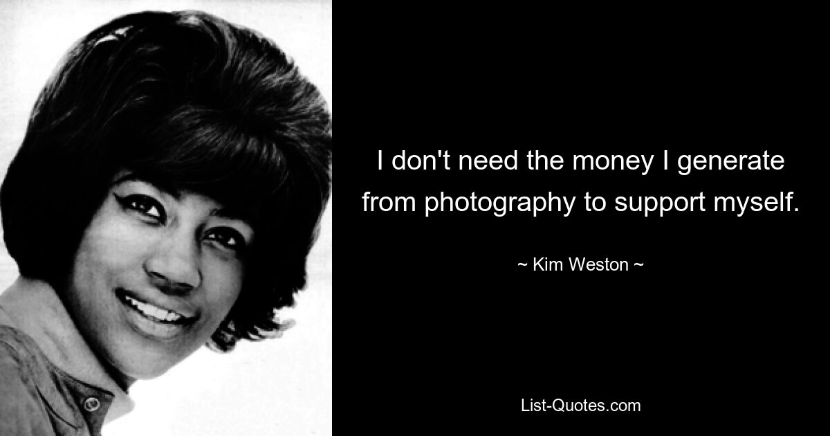 I don't need the money I generate from photography to support myself. — © Kim Weston