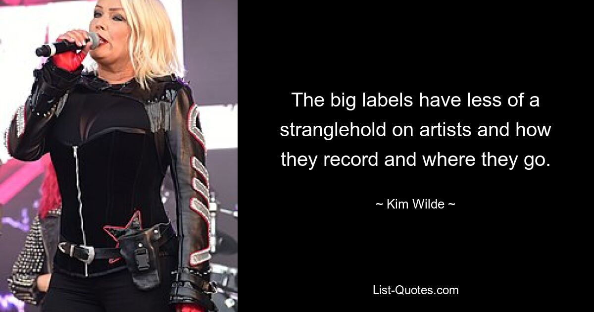 The big labels have less of a stranglehold on artists and how they record and where they go. — © Kim Wilde