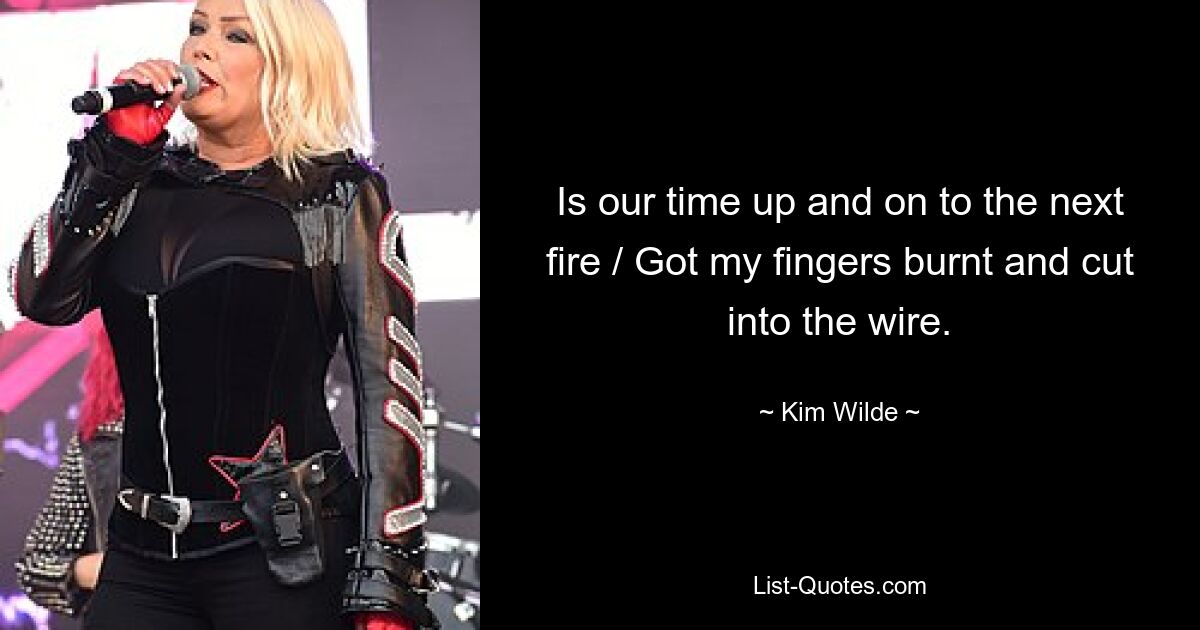 Is our time up and on to the next fire / Got my fingers burnt and cut into the wire. — © Kim Wilde