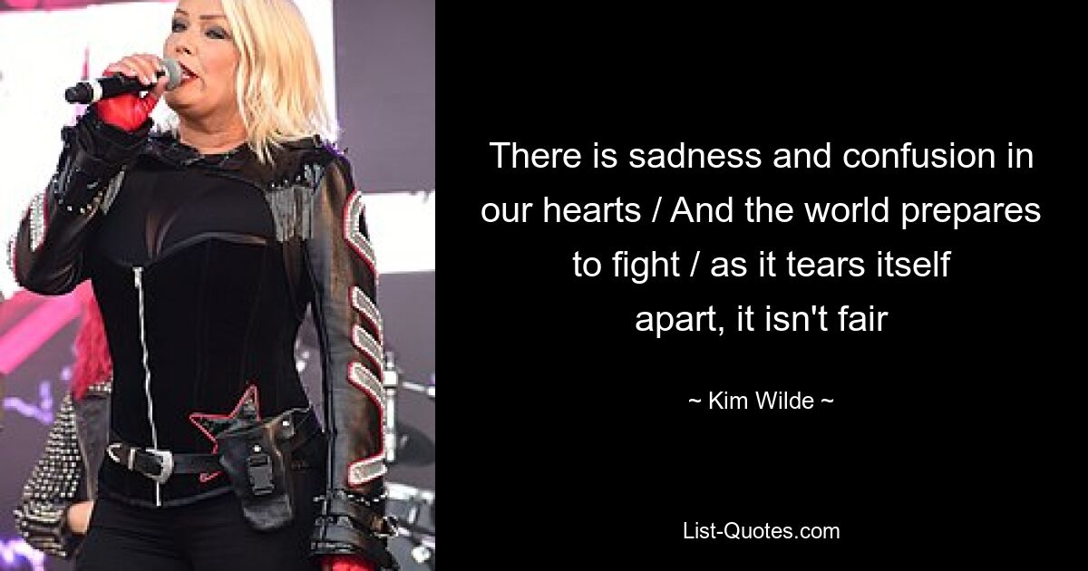 There is sadness and confusion in our hearts / And the world prepares to fight / as it tears itself apart, it isn't fair — © Kim Wilde