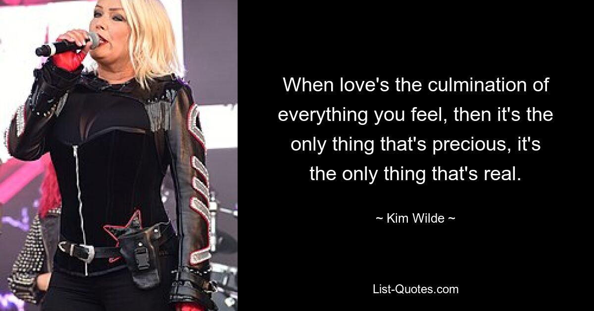 When love's the culmination of everything you feel, then it's the only thing that's precious, it's the only thing that's real. — © Kim Wilde