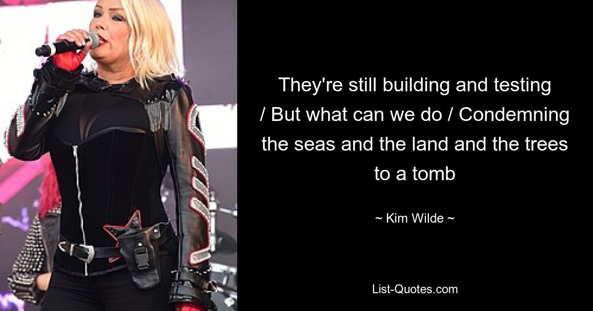 They're still building and testing / But what can we do / Condemning the seas and the land and the trees to a tomb — © Kim Wilde