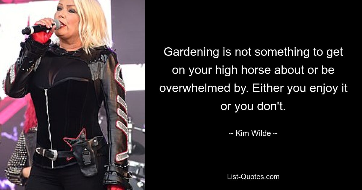 Gardening is not something to get on your high horse about or be overwhelmed by. Either you enjoy it or you don't. — © Kim Wilde