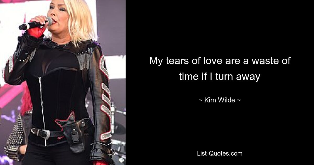 My tears of love are a waste of time if I turn away — © Kim Wilde