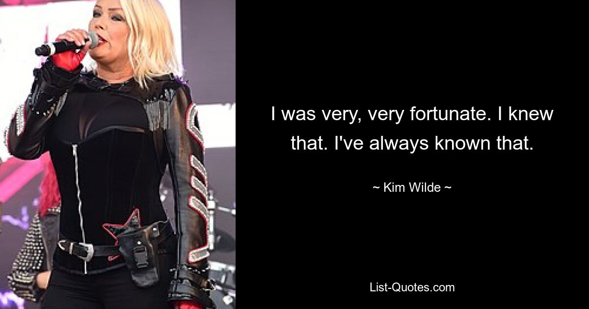 I was very, very fortunate. I knew that. I've always known that. — © Kim Wilde