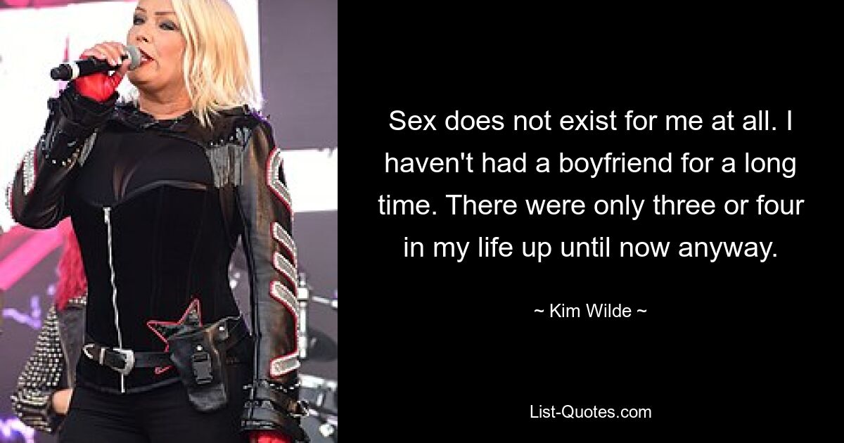 Sex does not exist for me at all. I haven't had a boyfriend for a long time. There were only three or four in my life up until now anyway. — © Kim Wilde