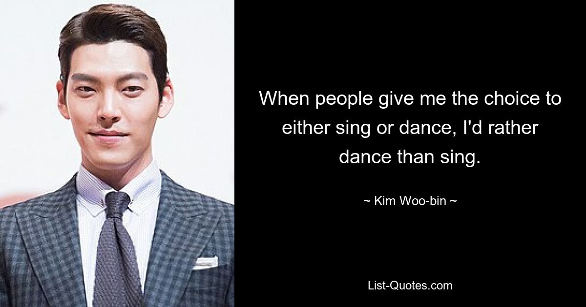 When people give me the choice to either sing or dance, I'd rather dance than sing. — © Kim Woo-bin