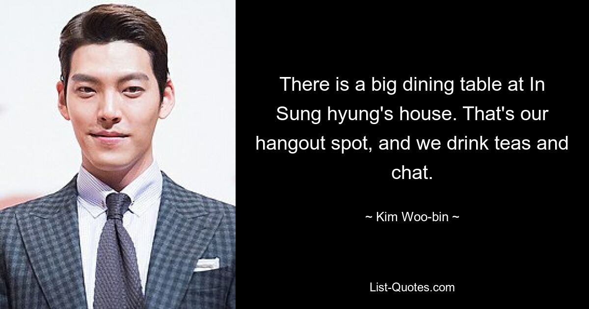 There is a big dining table at In Sung hyung's house. That's our hangout spot, and we drink teas and chat. — © Kim Woo-bin