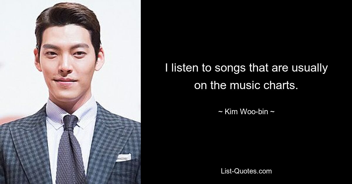 I listen to songs that are usually on the music charts. — © Kim Woo-bin