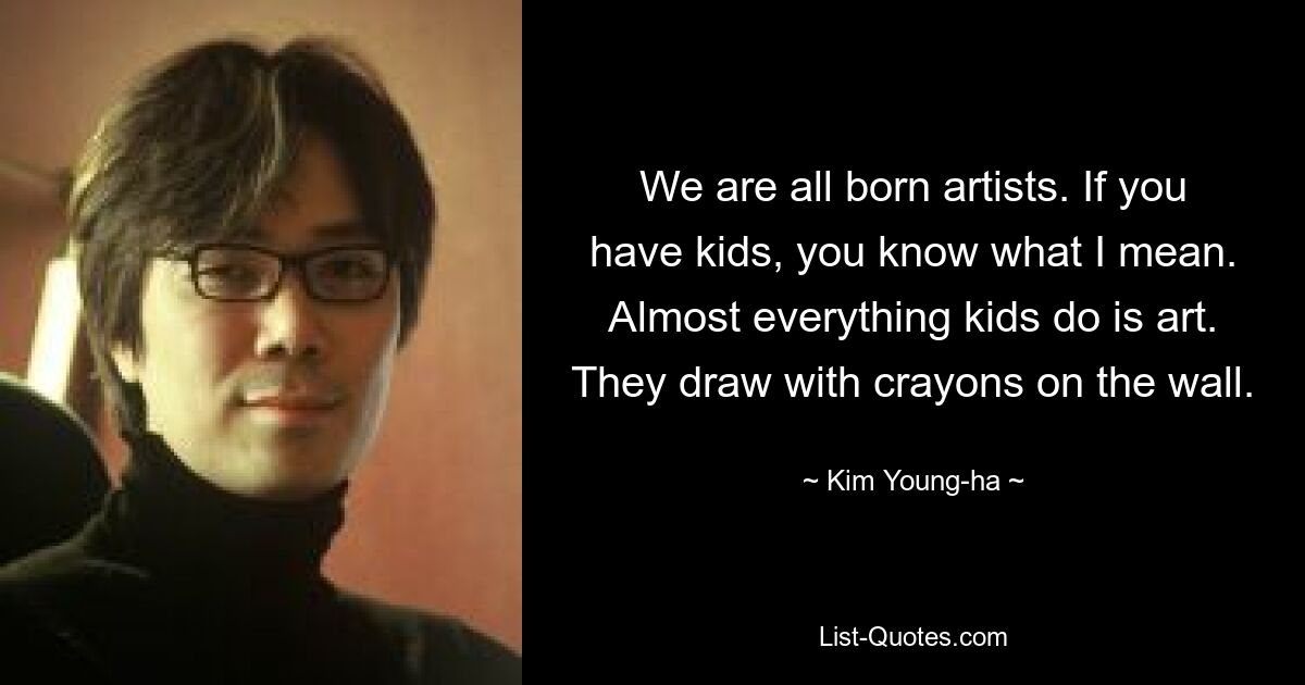 We are all born artists. If you have kids, you know what I mean. Almost everything kids do is art. They draw with crayons on the wall. — © Kim Young-ha