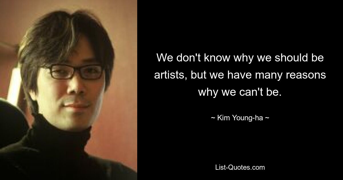 We don't know why we should be artists, but we have many reasons why we can't be. — © Kim Young-ha