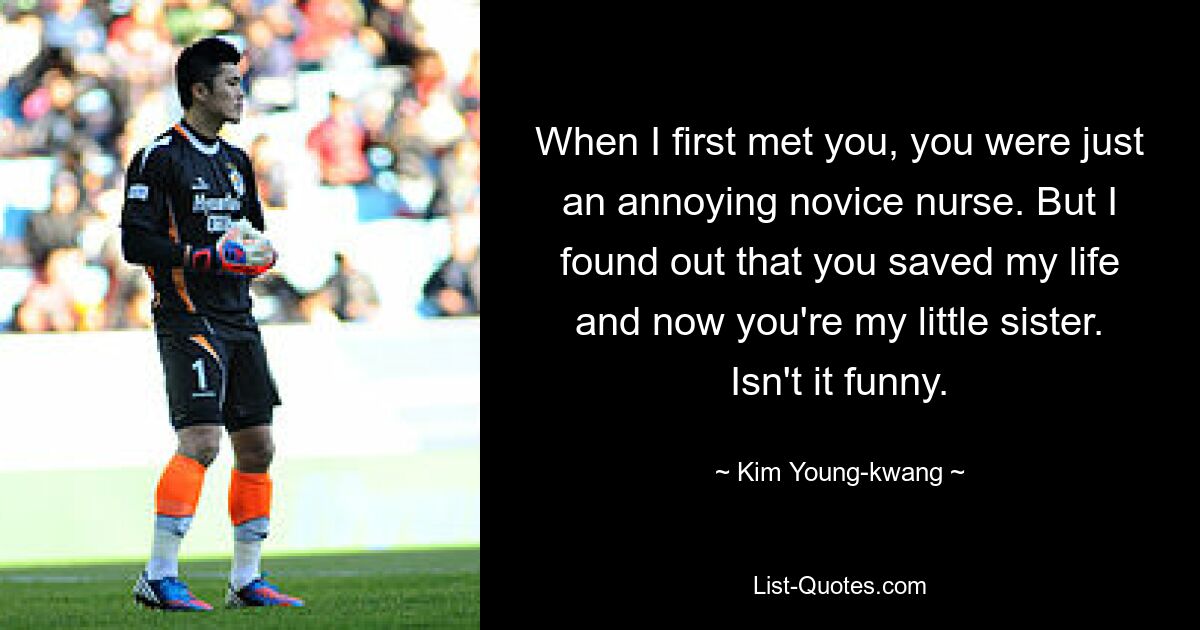 When I first met you, you were just an annoying novice nurse. But I found out that you saved my life and now you're my little sister. Isn't it funny. — © Kim Young-kwang