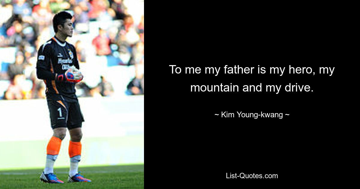 To me my father is my hero, my mountain and my drive. — © Kim Young-kwang