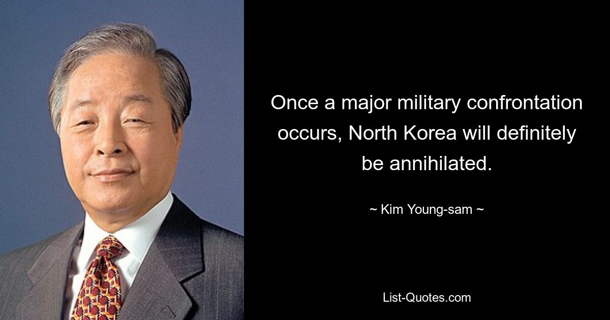 Once a major military confrontation occurs, North Korea will definitely be annihilated. — © Kim Young-sam