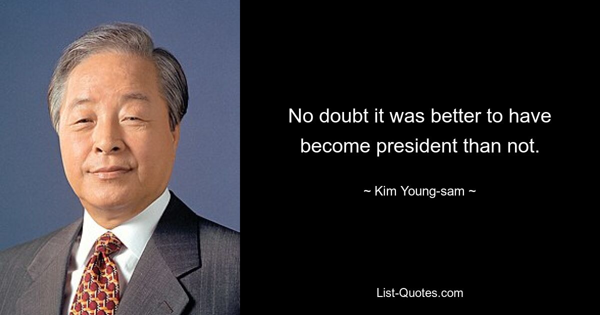 No doubt it was better to have become president than not. — © Kim Young-sam