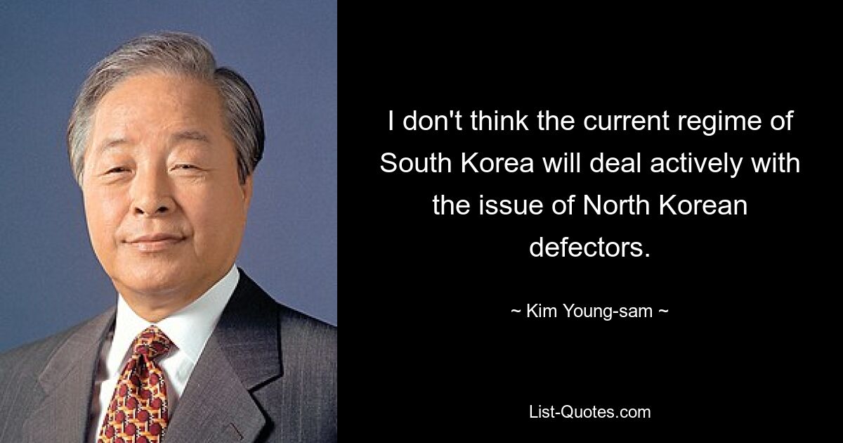 I don't think the current regime of South Korea will deal actively with the issue of North Korean defectors. — © Kim Young-sam