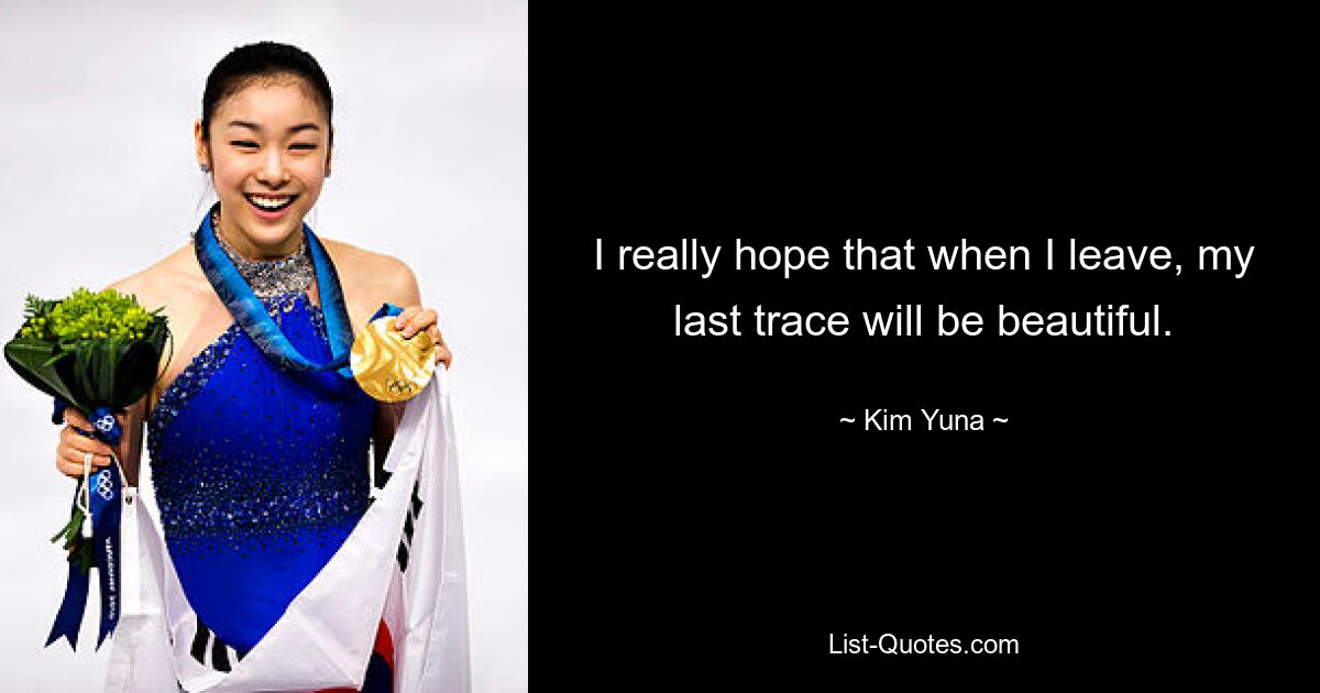 I really hope that when I leave, my last trace will be beautiful. — © Kim Yuna