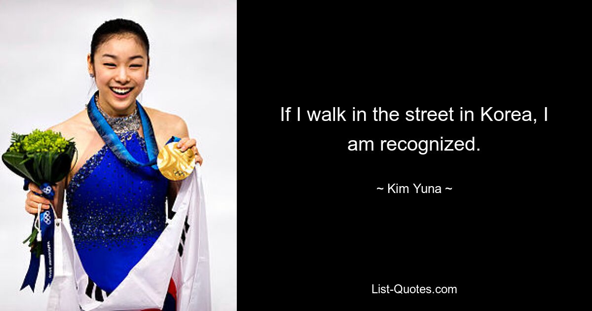 If I walk in the street in Korea, I am recognized. — © Kim Yuna