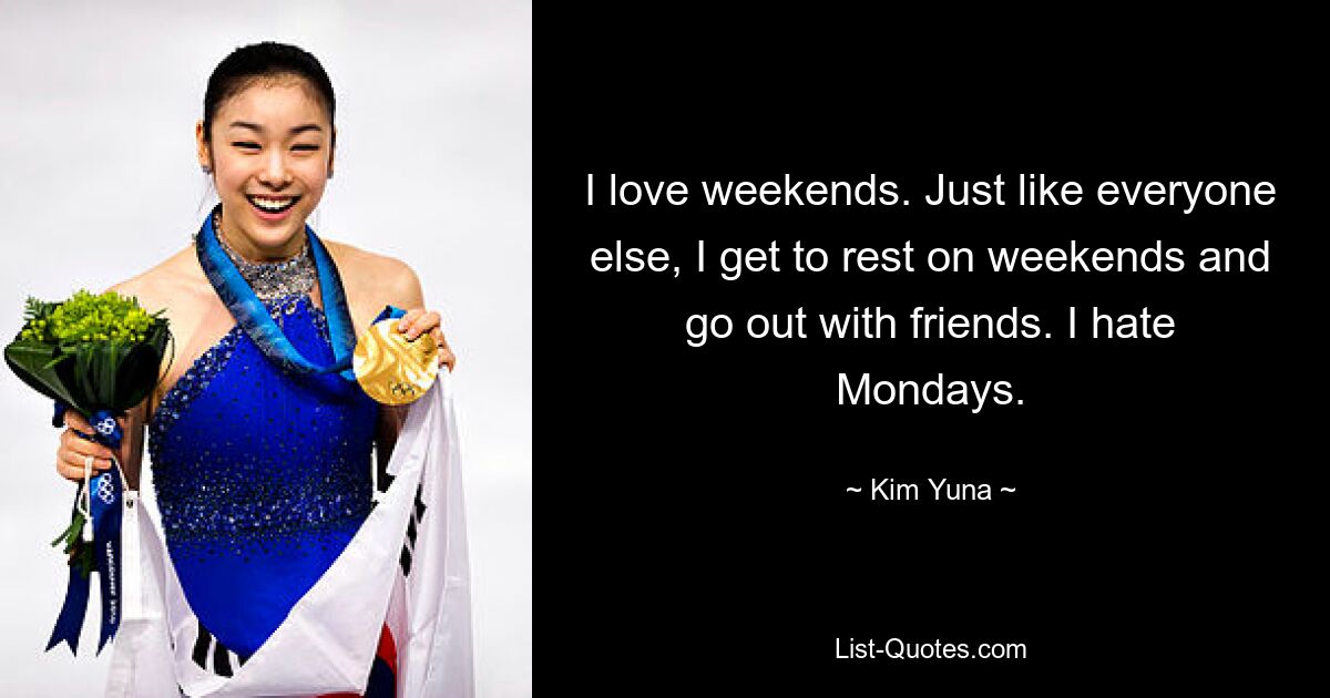 I love weekends. Just like everyone else, I get to rest on weekends and go out with friends. I hate Mondays. — © Kim Yuna