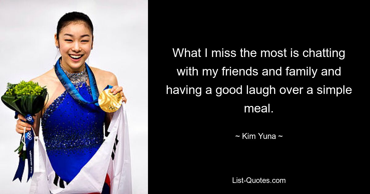 What I miss the most is chatting with my friends and family and having a good laugh over a simple meal. — © Kim Yuna