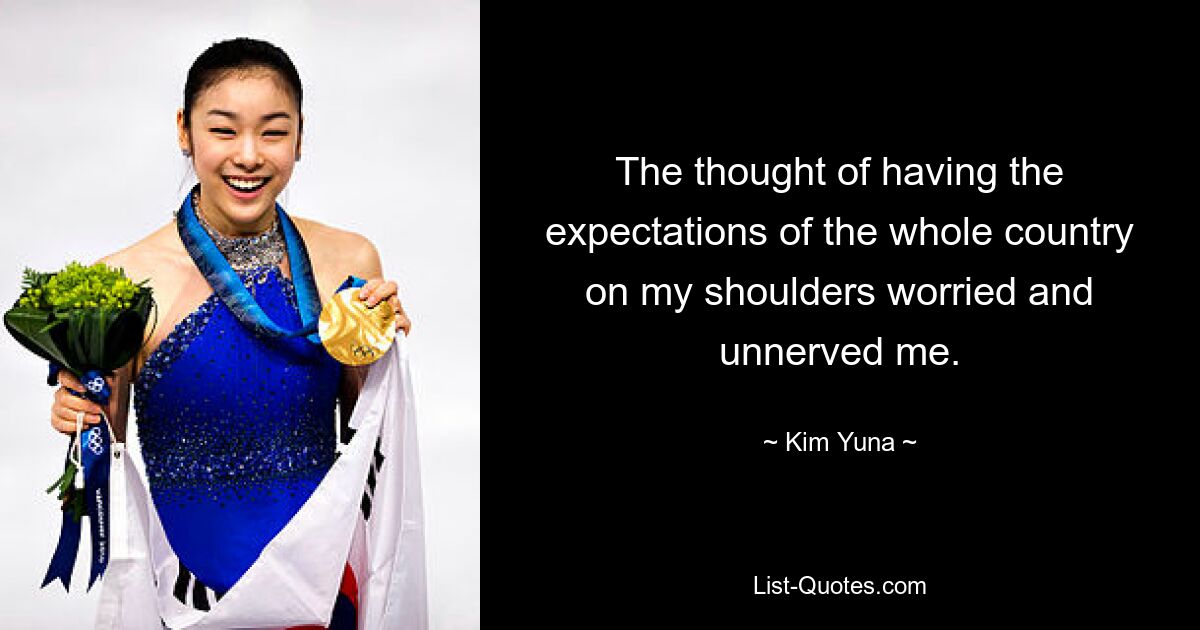 The thought of having the expectations of the whole country on my shoulders worried and unnerved me. — © Kim Yuna