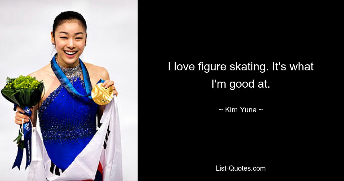 I love figure skating. It's what I'm good at. — © Kim Yuna