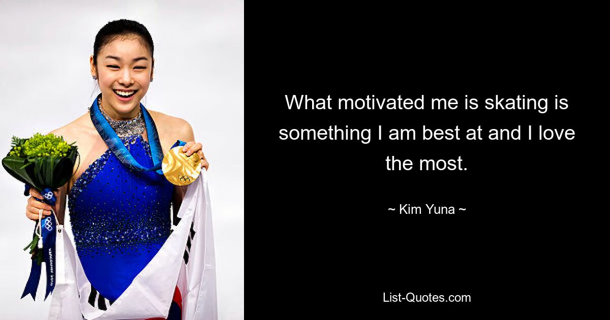 What motivated me is skating is something I am best at and I love the most. — © Kim Yuna