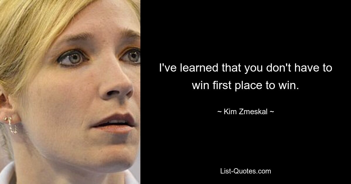 I've learned that you don't have to win first place to win. — © Kim Zmeskal