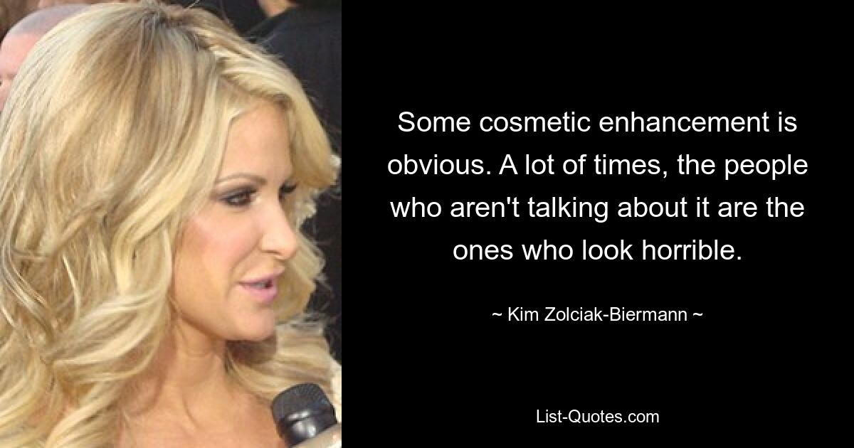 Some cosmetic enhancement is obvious. A lot of times, the people who aren't talking about it are the ones who look horrible. — © Kim Zolciak-Biermann