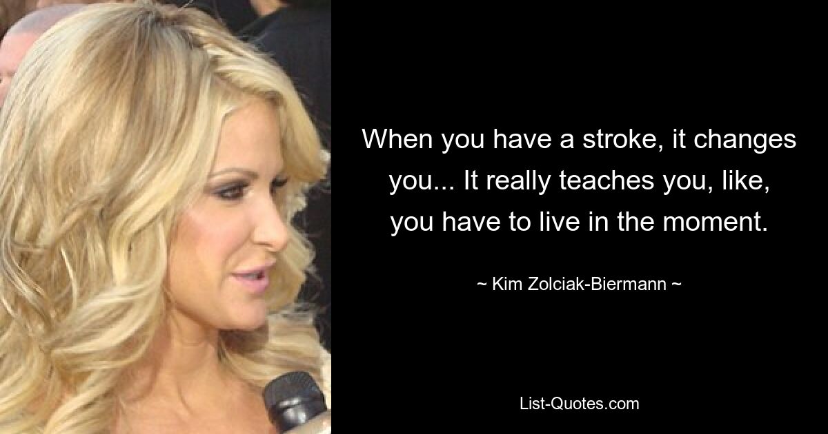 When you have a stroke, it changes you... It really teaches you, like, you have to live in the moment. — © Kim Zolciak-Biermann