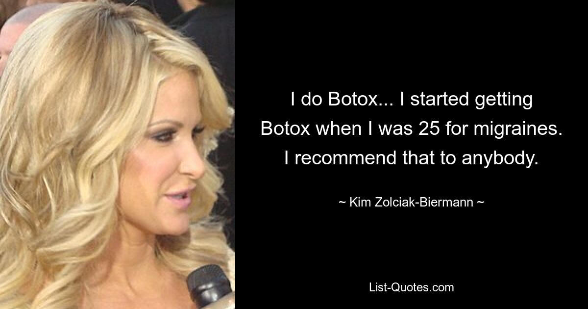 I do Botox... I started getting Botox when I was 25 for migraines. I recommend that to anybody. — © Kim Zolciak-Biermann