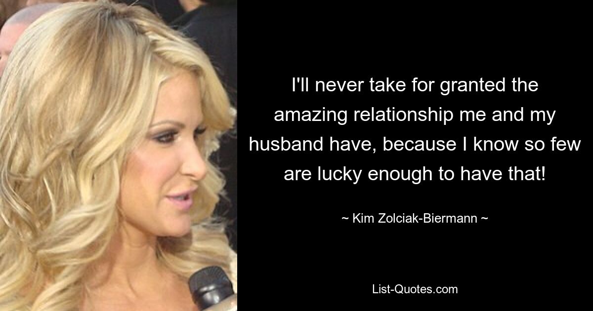 I'll never take for granted the amazing relationship me and my husband have, because I know so few are lucky enough to have that! — © Kim Zolciak-Biermann