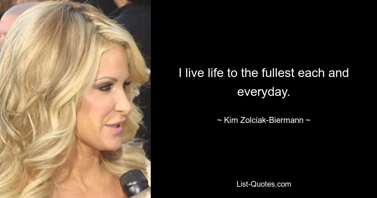 I live life to the fullest each and everyday. — © Kim Zolciak-Biermann