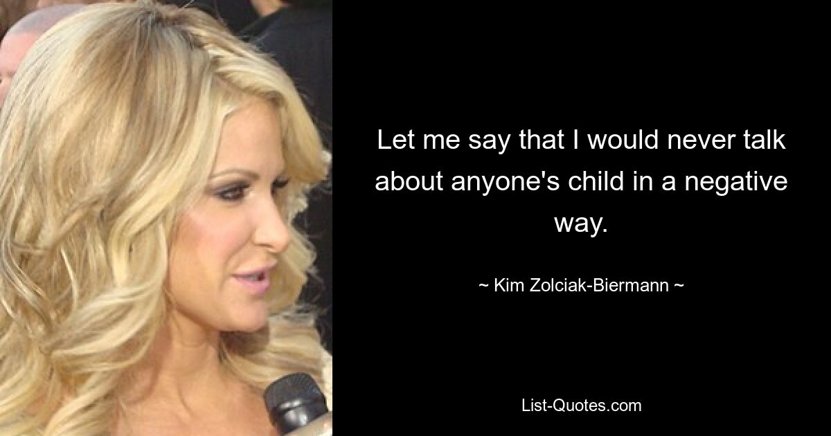 Let me say that I would never talk about anyone's child in a negative way. — © Kim Zolciak-Biermann