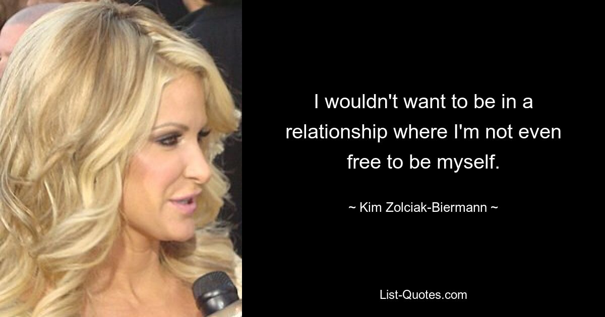 I wouldn't want to be in a relationship where I'm not even free to be myself. — © Kim Zolciak-Biermann