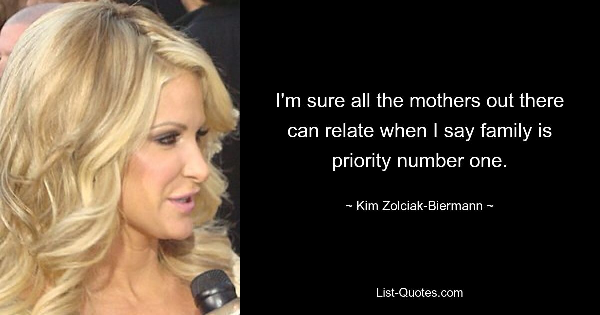 I'm sure all the mothers out there can relate when I say family is priority number one. — © Kim Zolciak-Biermann