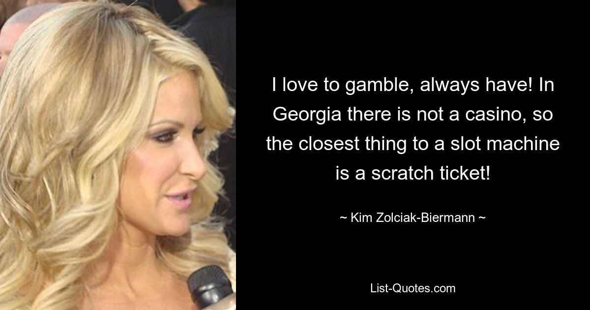 I love to gamble, always have! In Georgia there is not a casino, so the closest thing to a slot machine is a scratch ticket! — © Kim Zolciak-Biermann