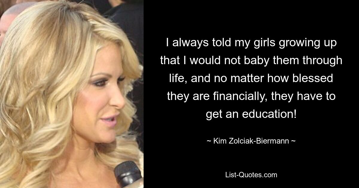 I always told my girls growing up that I would not baby them through life, and no matter how blessed they are financially, they have to get an education! — © Kim Zolciak-Biermann