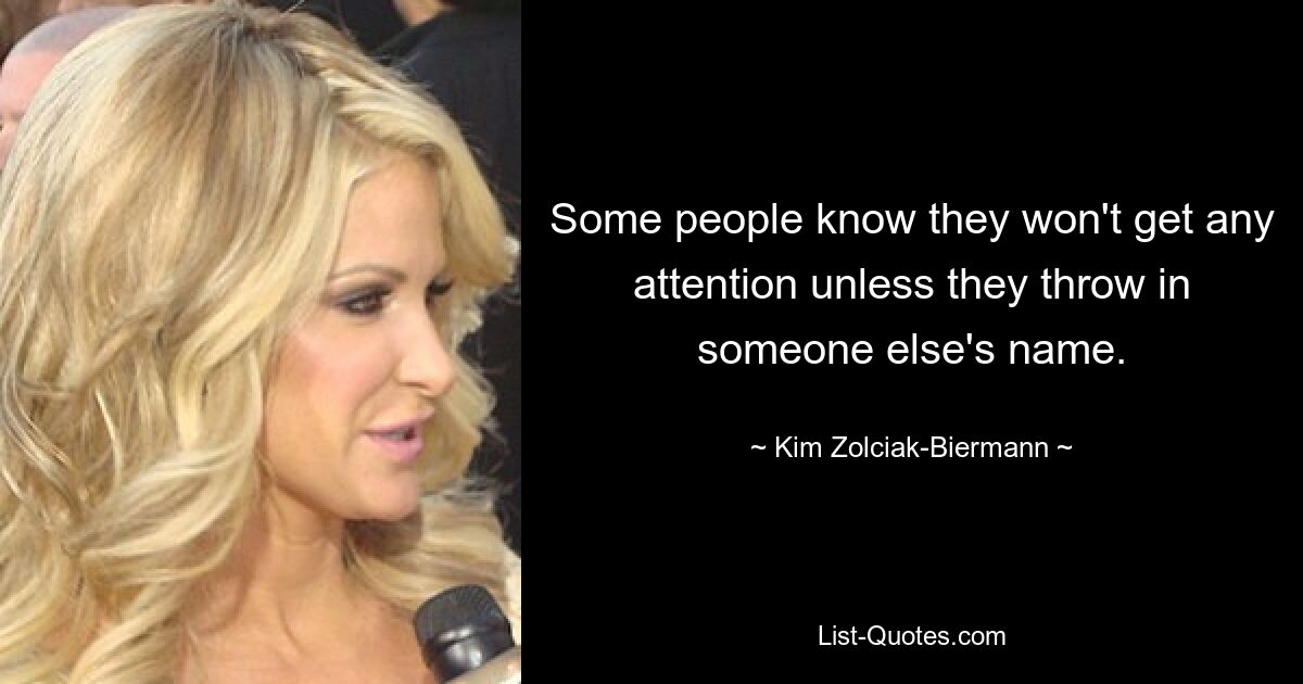 Some people know they won't get any attention unless they throw in someone else's name. — © Kim Zolciak-Biermann